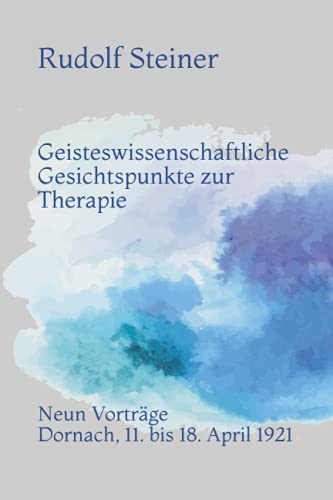 Geisteswissenschaftliche Gesichtspunkte zur Therapie: Neun Vorträge vor Ärzten und Medizinstudierenden; Dornach, 11. bis 18. April 1921
