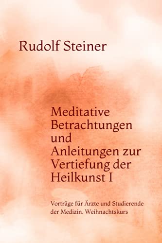 Meditative Betrachtungen und Anleitungen zur Vertiefung der Heilkunst I: Vorträge für Ärzte und Studierende der Medizin. Weihnachtskurs Meditative Betrachtungen und Anleitungen zur Vertiefung der Heilkunst I: Vorträge für Ärzte und Studierende der Medizin. Weihnachtskurs
