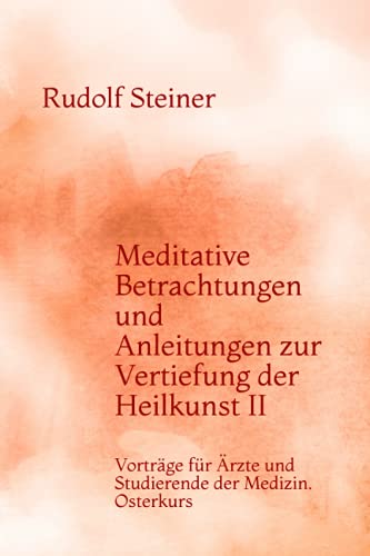 Meditative Betrachtungen und Anleitungen zur Vertiefung der Heilkunst II: Vorträge für Ärzte und Studierende der Medizin. Osterkurs Meditative Betrachtungen und Anleitungen zur Vertiefung der Heilkunst II: Vorträge für Ärzte und Studierende der Medizin. Osterkurs