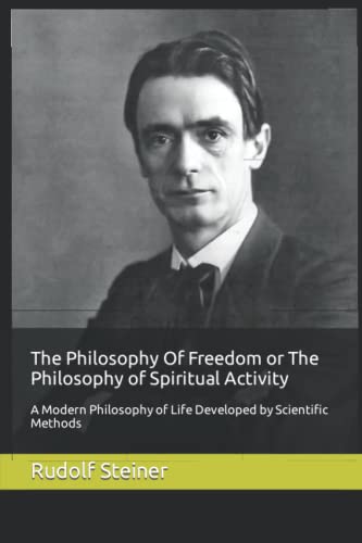 The Philosophy Of Freedom or The Philosophy of Spiritual Activity: A Modern Philosophy of Life Developed by Scientific Methods The Philosophy Of Freedom or The Philosophy of Spiritual Activity: A Modern Philosophy of Life Developed by Scientific Methods