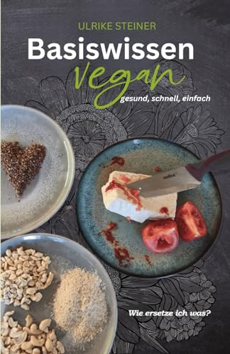 Basiswissen vegan - gesund, schnell, einfach: Wie ersetze ich was?