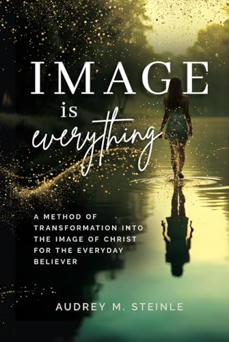 Image Is Everything: A Method of Transformation into the Image of Christ for the Everyday Believer von selfpublishing.com