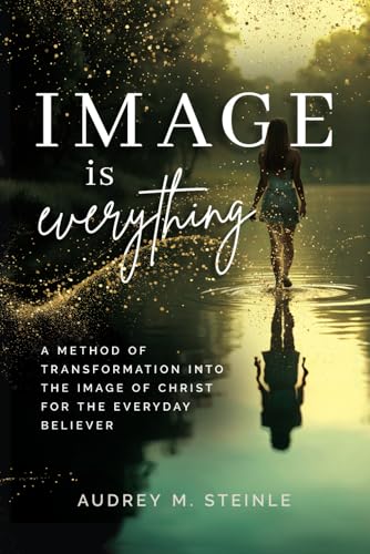 Image Is Everything: A Method of Transformation into the Image of Christ for the Everyday Believer von selfpublishing.com