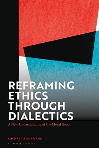 Reframing Ethics Through Dialectics: A New Understanding of the Moral Good von Bloomsbury Academic