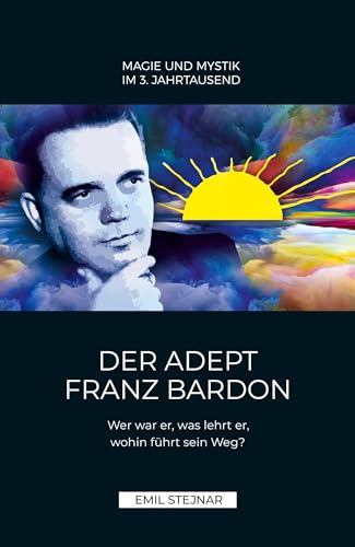 Der Adept Franz Bardon: Wer war er, was lehrt er, wohin führt sein Weg? von Stejnar Verlag