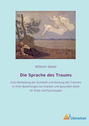 Die Sprache des Traums: Eine Darstellung der Symbolik und Deutung des Traumes in ihren Beziehungen zur kranken und gesunden Seele für Ärzte und Psychologen von Literaricon Verlag