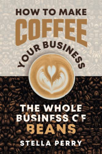 The Whole Business of Beans: How to Make Coffee Your Business von Independently Published