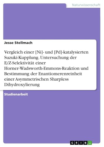Vergleich einer [Ni]- und [Pd]-katalysierten Suzuki-Kupplung. Untersuchung der E/Z-Selektivität einer Horner-Wadsworth-Emmons-Reaktion und Bestimmung ... Asymmetrischen Sharpless Dihydroxylierung von GRIN Verlag