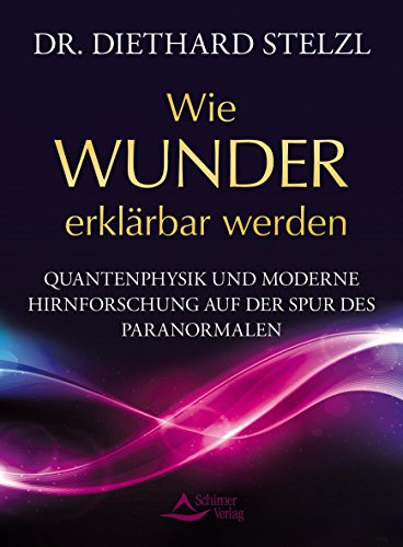 Wie Wunder erklärbar werden: Quantenphysik und moderne Hirnforschung auf der Spur des Paranormalen