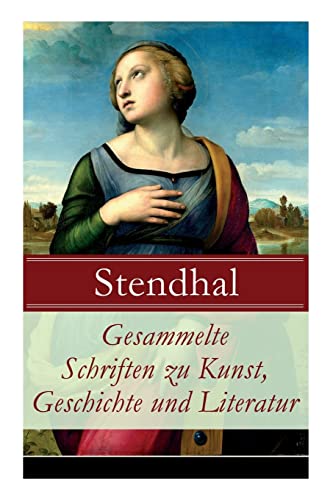 Gesammelte Schriften zu Kunst, Geschichte und Literatur: Napoleon Bonaparte + Über die Liebe (De l'amour) + Geschichte der Malerei in Italien (Cimabue ... + Raffael) + Madame de Staël und viel mehr