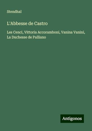 L'Abbesse de Castro: Les Cenci, Vittoria Accoramboni, Vanina Vanini, La Duchesse de Palliano L'Abbesse de Castro: Les Cenci, Vittoria Accoramboni, Vanina Vanini, La Duchesse de Palliano von Antigonos Verlag