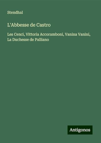 L'Abbesse de Castro: Les Cenci, Vittoria Accoramboni, Vanina Vanini, La Duchesse de Palliano L'Abbesse de Castro: Les Cenci, Vittoria Accoramboni, Vanina Vanini, La Duchesse de Palliano von Antigonos Verlag