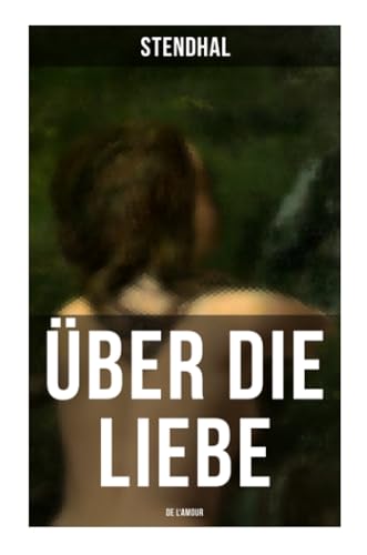 Über die Liebe (De l'amour): Die Liebe aus Leidenschaft, Galanterie, Sinnlichkeit und Eitelkeit