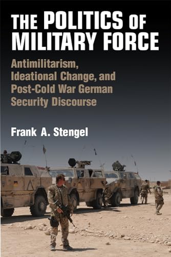 The Politics of Military Force: Antimilitarism, Ideational Change, and Post-Cold War German Security Discourse (Configurations: Critical Studies of World Politics)