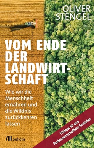 Vom Ende der Landwirtschaft: Wie wir die Menschheit ernähren und die Wildnis zurückkehren lassen. Plädoyer für eine Postlandwirtschaftliche Revolution