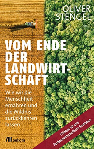 Vom Ende der Landwirtschaft: Wie wir die Menschheit ernähren und die Wildnis zurückkehren lassen. Plädoyer für eine Postlandwirtschaftliche Revolution