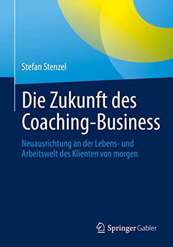 Die Zukunft des Coaching-Business: Neuausrichtung an der Lebens- und Arbeitswelt des Klienten von morgen von Springer Gabler