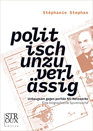 politisch unzuverlässig: Unbeugsam gegen perfide NS-Netzwerke. Eine biographische Spurensuche