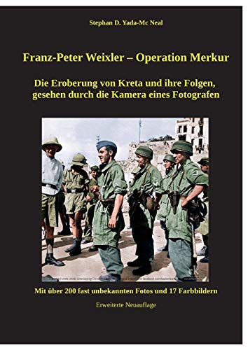 Franz - Peter Weixler - Operation Merkur: Die Eroberung von Kreta und ihre Folgen, gesehen durch die Kamera eines Fotografen (Franz-Peter Weixler - Mensch und Fotograf)