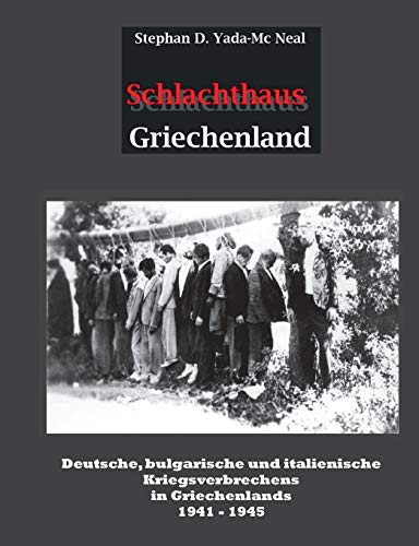 Schlachthaus Griechenland: Deutsche, bulgarische und italienische Kriegsverbrechen in Griechenland 1941 - 1945