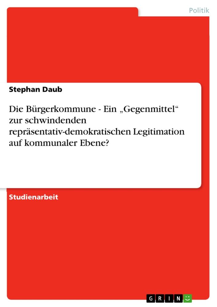 Die Bürgerkommune - Ein 'Gegenmittel' zur schwindenden repräsentativ-demokratischen Legitimation auf kommunaler Ebene? von GRIN Verlag