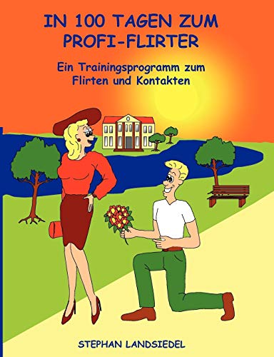 In 100 Tagen zum Profi-Flirter: Ein Trainingsprogramm zum Flirten und Kontakten