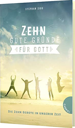 Zehn gute Gründe für Gott: Die Zehn Gebote in unserer Zeit