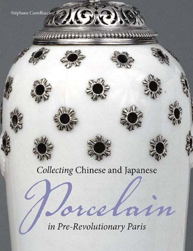 Collecting Chinese and Japanese Porcelain in Pre-Revolutionary Paris (Getty Publications –)