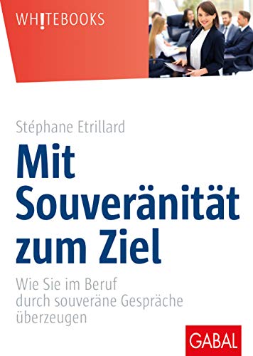 Mit Souveränität zum Ziel: Wie Sie im Beruf durch souveräne Gespräche überzeugen (Whitebooks)