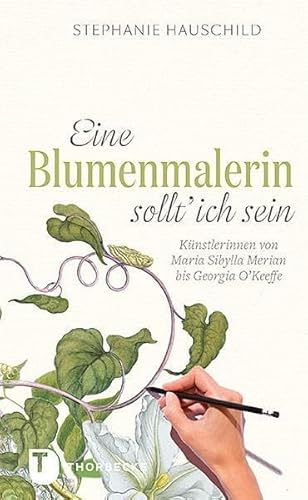 Eine Blumenmalerin sollt' ich sein! - Künstlerinnen von Maria Sibylla Merian bis Georgia O`Keeffe: Künstlerinnen von Maria Sibylla Merian bis Georgia O`Keefe