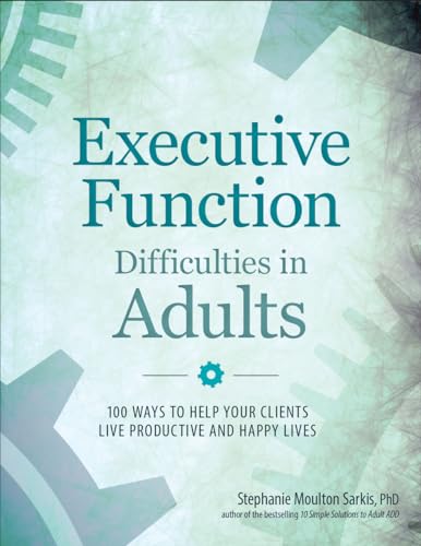 Executive Function Difficulties in Adults: 100 Ways to Help Your Clients Live Productive and Happy Lives