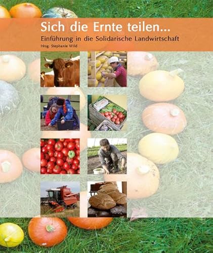 Sich die Ernte teilen ...: Einführung in die Solidarische Landwirtschaft Sich die Ernte teilen ...: Einführung in die Solidarische Landwirtschaft