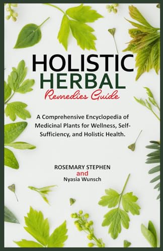 HOLISTIC HERBAL REMEDIES GUIDE: A Comprehensive Encyclopedia of Medicinal Plants for Wellness, Self-Sufficiency, and Holistic Health. (Herbal Wisdom & Sacred Secrets)