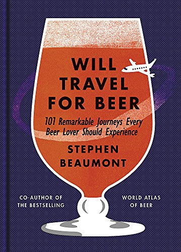 Will Travel For Beer: 101 Remarkable Journeys Every Beer Lover Should Experience. World Atlas of Beer Will Travel For Beer: 101 Remarkable Journeys Every Beer Lover Should Experience. World Atlas of Beer