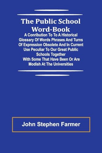 The Public School Word-book; A conribution to to a historical glossary of words phrases and turns of expression obsolete and in current use peculiar ... have been or are modish at the universities von Alpha Edition