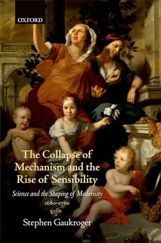 The Collapse of Mechanism and the Rise of Sensibility: Science And The Shaping Of Modernity, 1680-1760: Science and Shaping of the Modernity 1680-1760