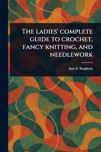 The Ladies' Complete Guide to Crochet, Fancy Knitting, and Needlework von Anson Street Press
