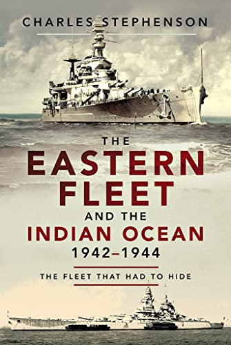 The Eastern Fleet and the Indian Ocean 1942–1944: The Fleet That Had to Hide