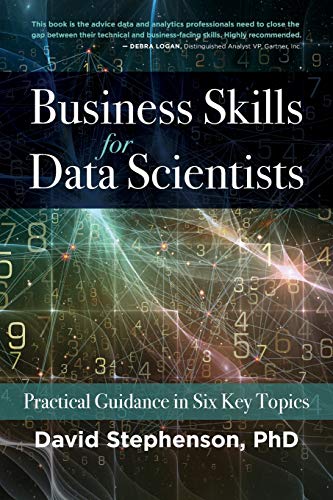 Business Skills for Data Scientists: Practical Guidance in Six Key Topics Business Skills for Data Scientists: Practical Guidance in Six Key Topics