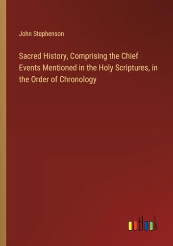 Sacred History, Comprising the Chief Events Mentioned in the Holy Scriptures, in the Order of Chronology von Outlook Verlag