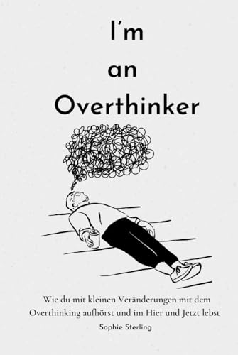I’m an Overthinker: Wie du mit kleinen Veränderungen mit dem Overthinking aufhörst und im Hier und Jetzt lebst/ Positive Gedanken fördern/ Praktische ... denken/ Selbstreflexion/ Mehr Selbstliebe von Independently published
