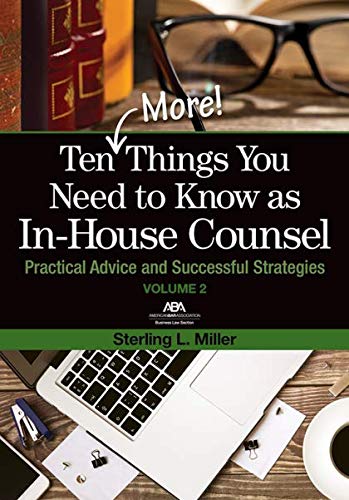 Ten (More) Things You Need to Know as In-House Counsel, Volume 2: Practical Advice and Successful Strategies