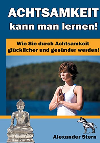 Achtsamkeit kann man lernen!: Wie Sie durch Achtsamkeit glücklicher und gesünder werden! Achtsamkeit kann man lernen!: Wie Sie durch Achtsamkeit glücklicher und gesünder werden!