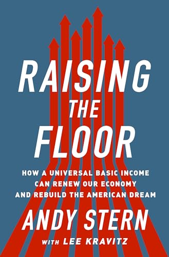 Raising the Floor: How a Universal Basic Income Can Renew Our Economy and Rebuild the American Dream Raising the Floor: How a Universal Basic Income Can Renew Our Economy and Rebuild the American Dream