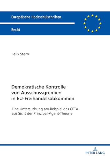 Demokratische Kontrolle von Ausschussgremien in EU-Freihandelsabkommen: Eine Untersuchung am Beispiel des CETA aus Sicht der Prinzipal-Agent-Theorie (Europäische Hochschulschriften Recht, Band 6774) von Peter Lang