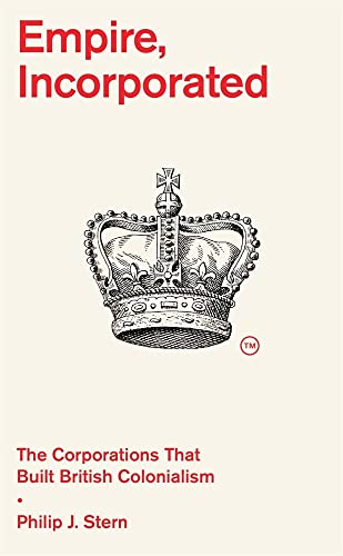 Empire, Incorporated: The Corporations That Built British Colonialism von Harvard University Press