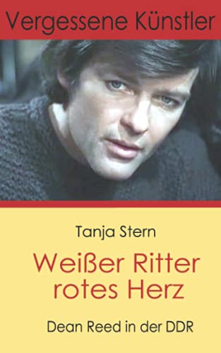 Weißer Ritter rotes Herz: Dean Reed in der DDR (Vergessene Künstler)