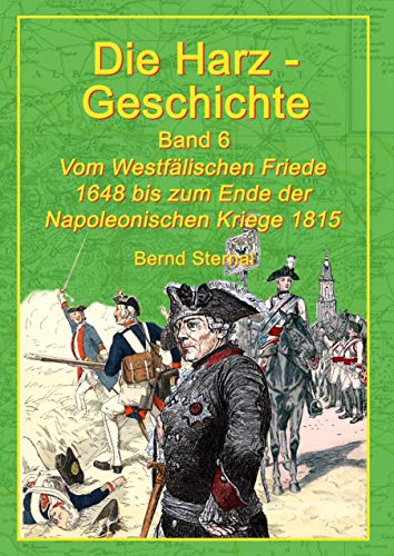 Die Harz-Geschichte 6: Vom Westfälischen Frieden 1648 bis zum Ende der Napoleonischen Kriege 1815 Die Harz-Geschichte 6: Vom Westfälischen Frieden 1648 bis zum Ende der Napoleonischen Kriege 1815