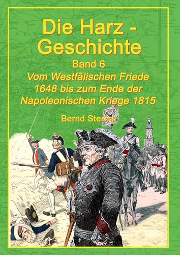 Die Harz-Geschichte 6: Vom Westfälischen Frieden 1648 bis zum Ende der Napoleonischen Kriege 1815 Die Harz-Geschichte 6: Vom Westfälischen Frieden 1648 bis zum Ende der Napoleonischen Kriege 1815