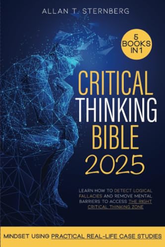 Critical Thinking Bible: [5 in 1] Learn How to Detect Logical Fallacies and Remove Mental Barriers to Access the Right Critical Thinking Zone and Mindset Using Practical Real-Life Case Studies von Allan T. Sternberg